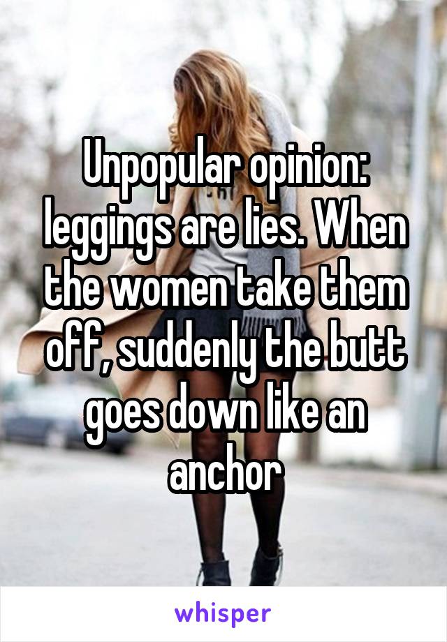 Unpopular opinion: leggings are lies. When the women take them off, suddenly the butt goes down like an anchor