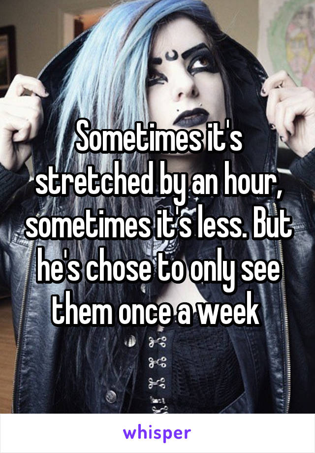 Sometimes it's stretched by an hour, sometimes it's less. But he's chose to only see them once a week 