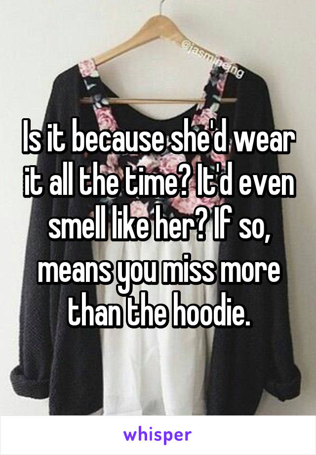 Is it because she'd wear it all the time? It'd even smell like her? If so, means you miss more than the hoodie.