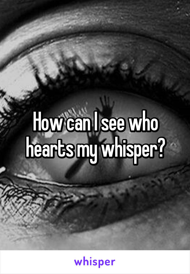 How can I see who hearts my whisper?