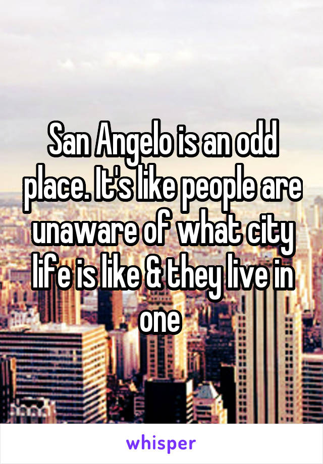 San Angelo is an odd place. It's like people are unaware of what city life is like & they live in one 