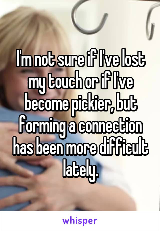 I'm not sure if I've lost my touch or if I've become pickier, but forming a connection has been more difficult lately.