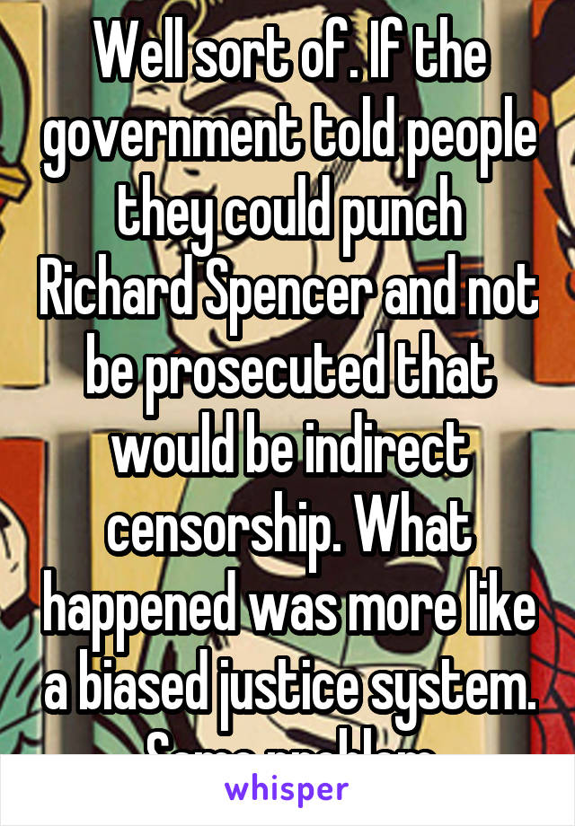 Well sort of. If the government told people they could punch Richard Spencer and not be prosecuted that would be indirect censorship. What happened was more like a biased justice system. Same problem