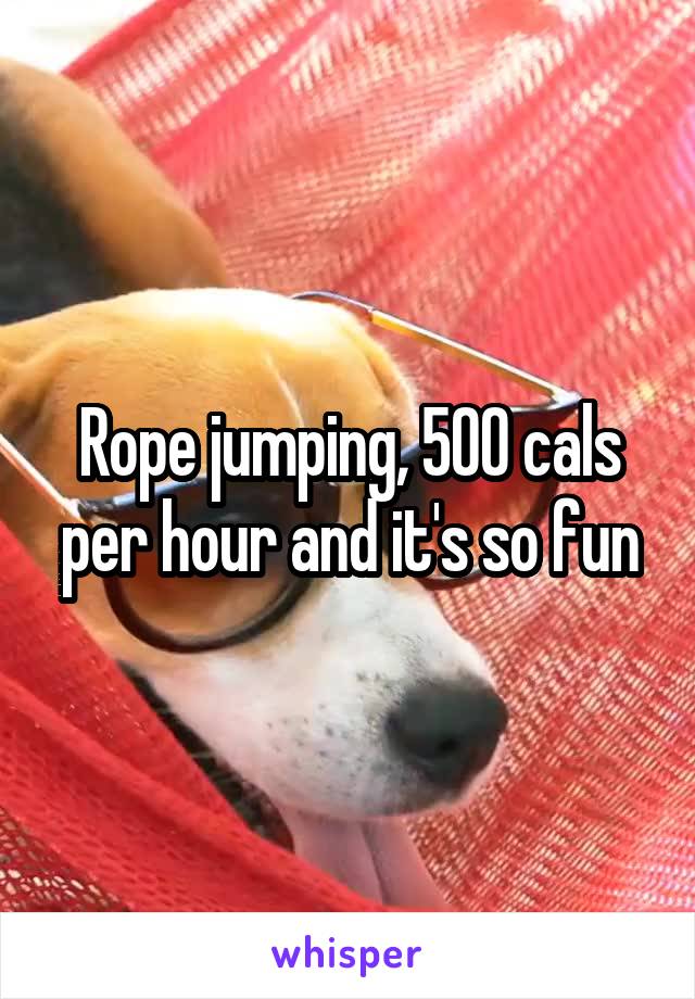 Rope jumping, 500 cals per hour and it's so fun