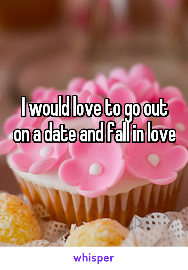 I would love to go out on a date and fall in love 