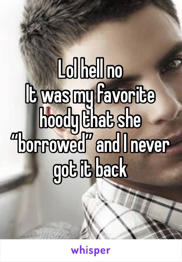 Lol hell no
It was my favorite hoody that she “borrowed” and I never got it back