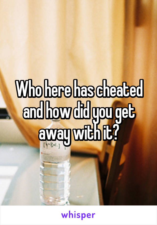 Who here has cheated and how did you get away with it?