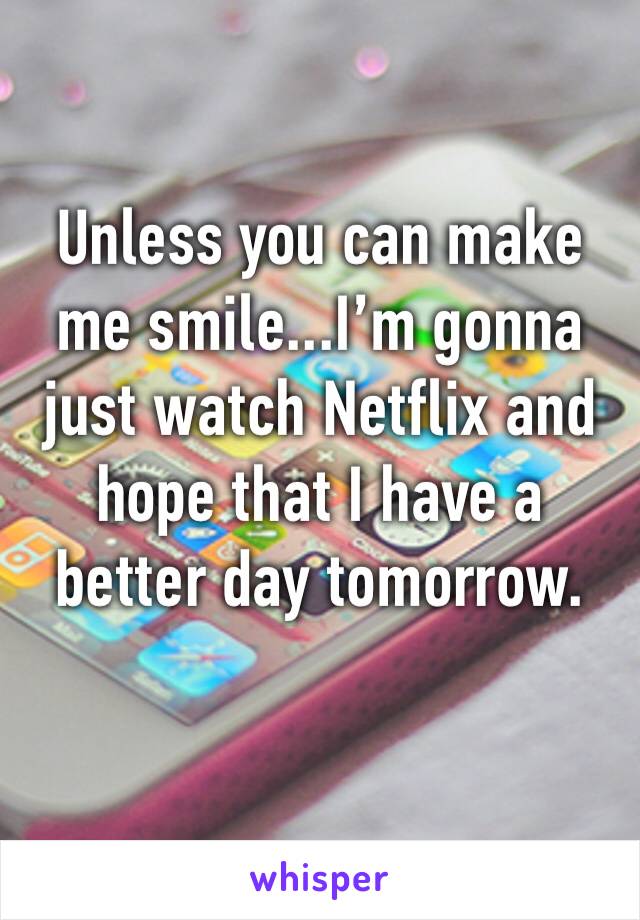 Unless you can make me smile...I’m gonna just watch Netflix and hope that I have a better day tomorrow. 