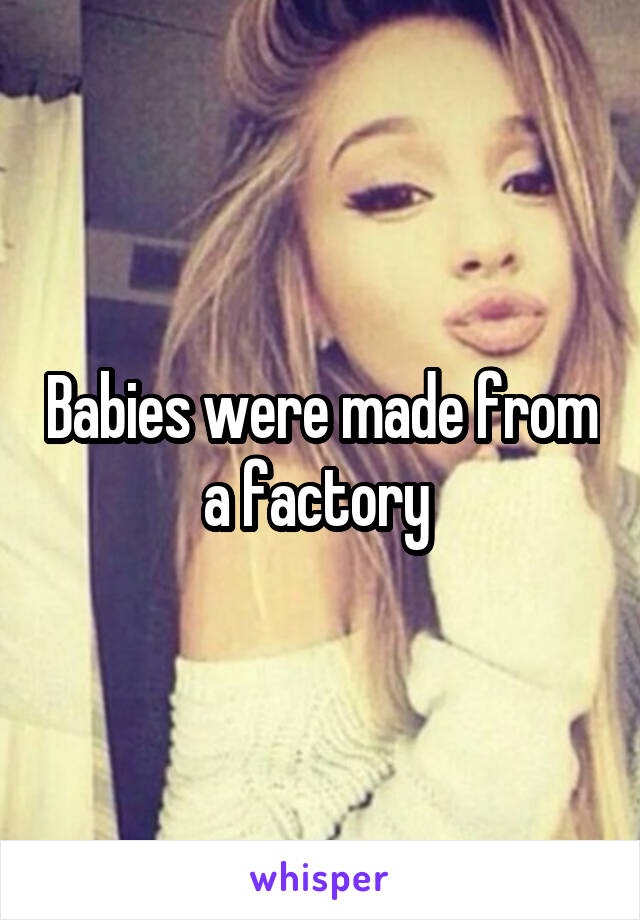 Babies were made from a factory 