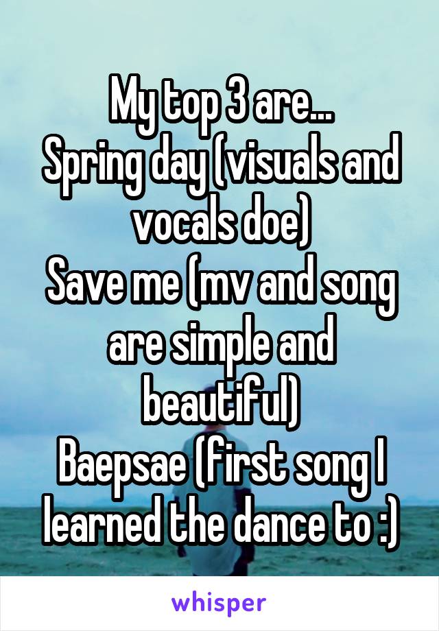 My top 3 are...
Spring day (visuals and vocals doe)
Save me (mv and song are simple and beautiful)
Baepsae (first song I learned the dance to :)