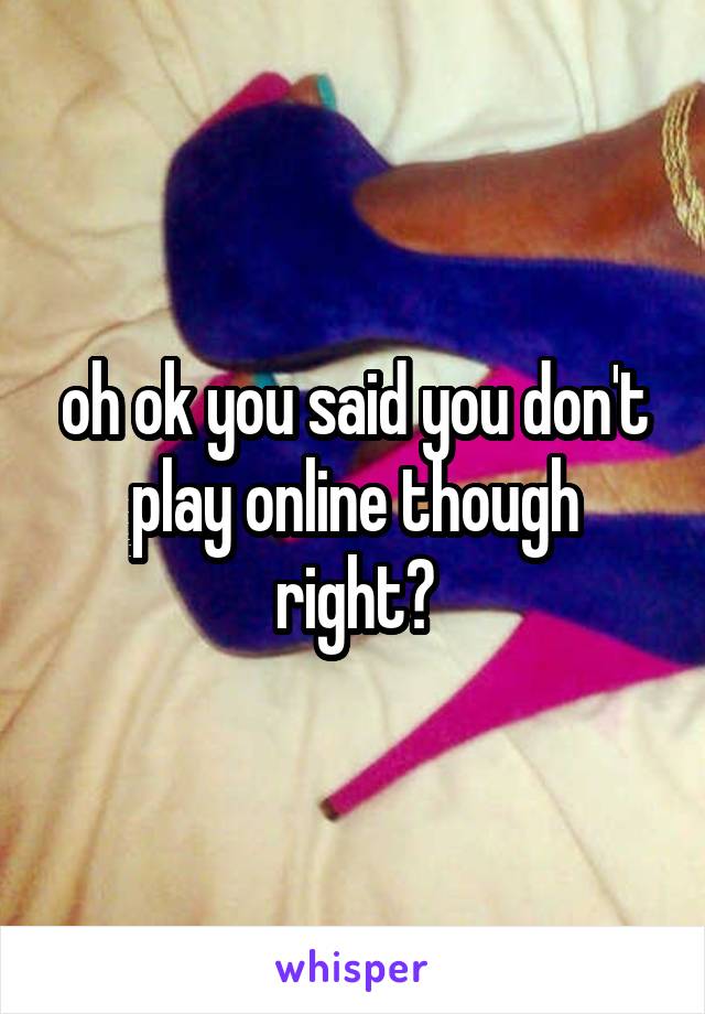 oh ok you said you don't play online though right?