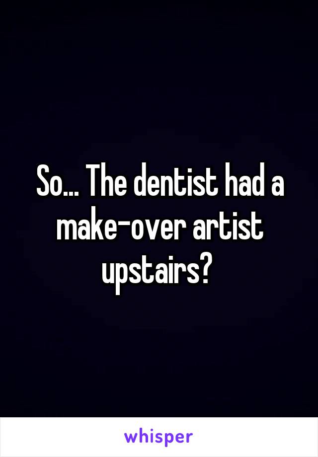 So... The dentist had a make-over artist upstairs? 