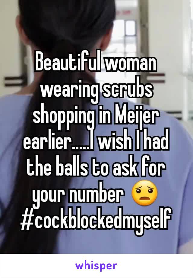 Beautiful woman wearing scrubs shopping in Meijer earlier.....I wish I had the balls to ask for your number 😦 #cockblockedmyself