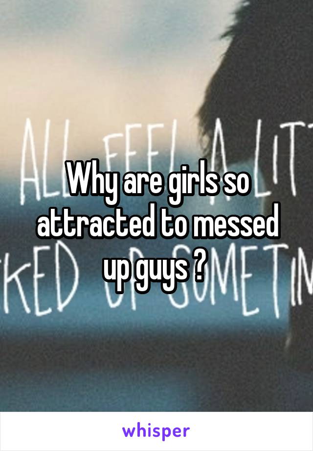 Why are girls so attracted to messed up guys ? 