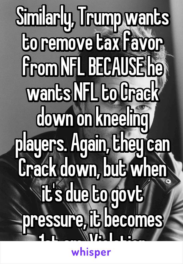 Similarly, Trump wants to remove tax favor from NFL BECAUSE he wants NFL to Crack down on kneeling players. Again, they can Crack down, but when it's due to govt pressure, it becomes 1st am. Violation