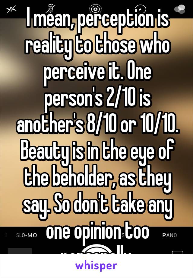 I mean, perception is reality to those who perceive it. One person's 2/10 is another's 8/10 or 10/10. Beauty is in the eye of the beholder, as they say. So don't take any one opinion too personally.