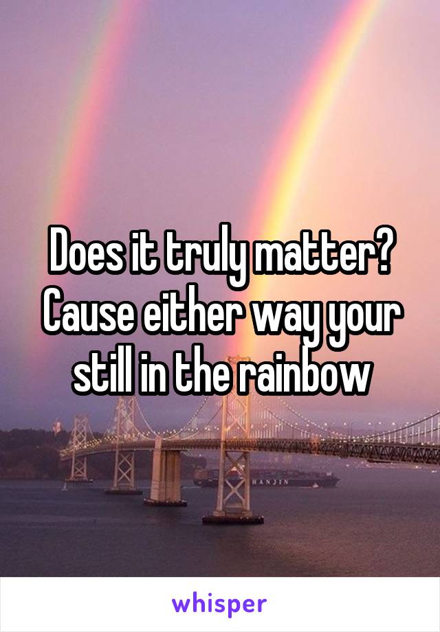 Does it truly matter? Cause either way your still in the rainbow