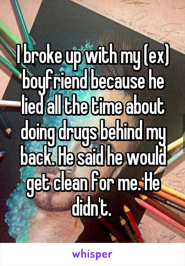 I broke up with my (ex) boyfriend because he lied all the time about doing drugs behind my back. He said he would get clean for me. He didn't. 