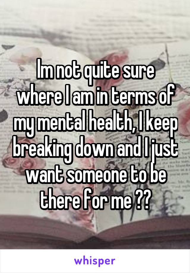 Im not quite sure where I am in terms of my mental health, I keep breaking down and I just want someone to be there for me 😩😩