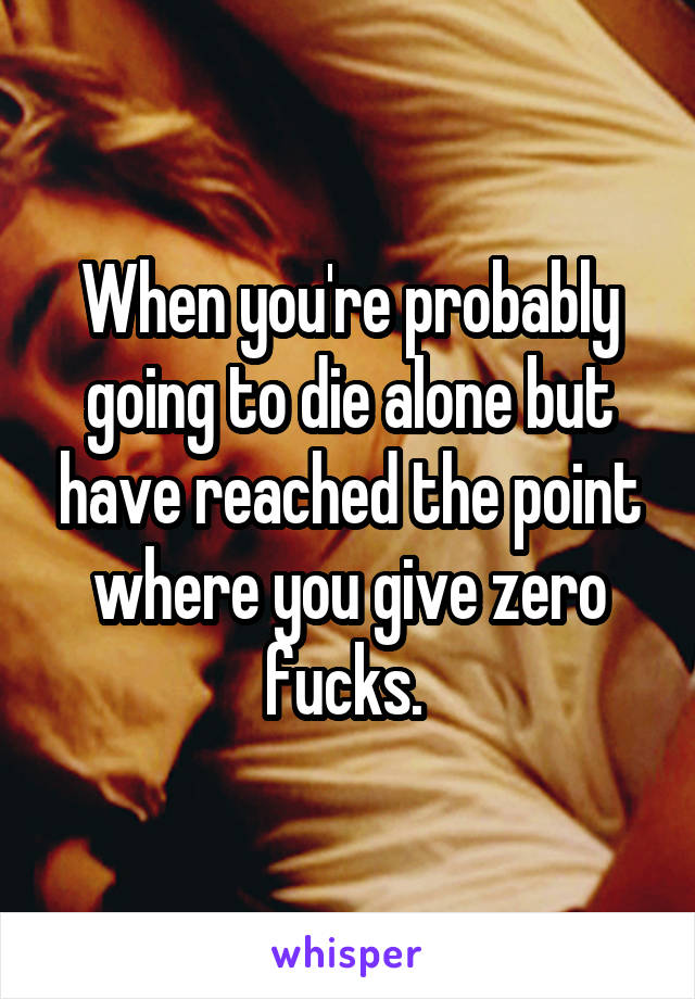 When you're probably going to die alone but have reached the point where you give zero fucks. 