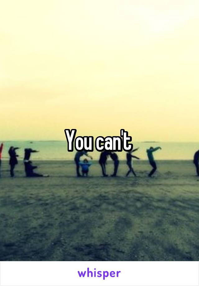 You can't 