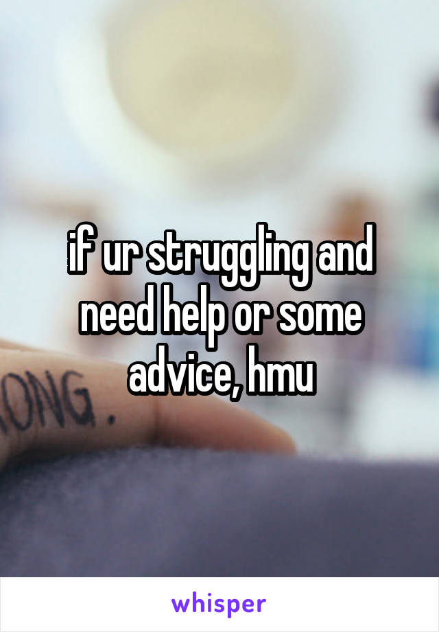 if ur struggling and need help or some advice, hmu