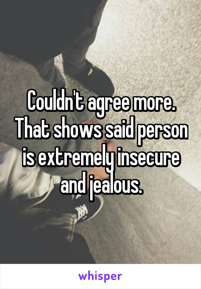 Couldn't agree more. That shows said person is extremely insecure and jealous.