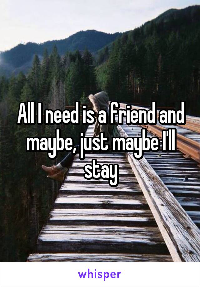 All I need is a friend and maybe, just maybe I'll stay