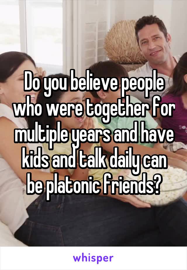 Do you believe people who were together for multiple years and have kids and talk daily can be platonic friends?