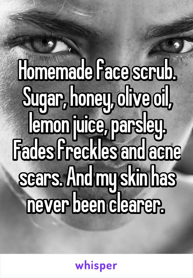 Homemade face scrub.
Sugar, honey, olive oil, lemon juice, parsley. Fades freckles and acne scars. And my skin has never been clearer. 