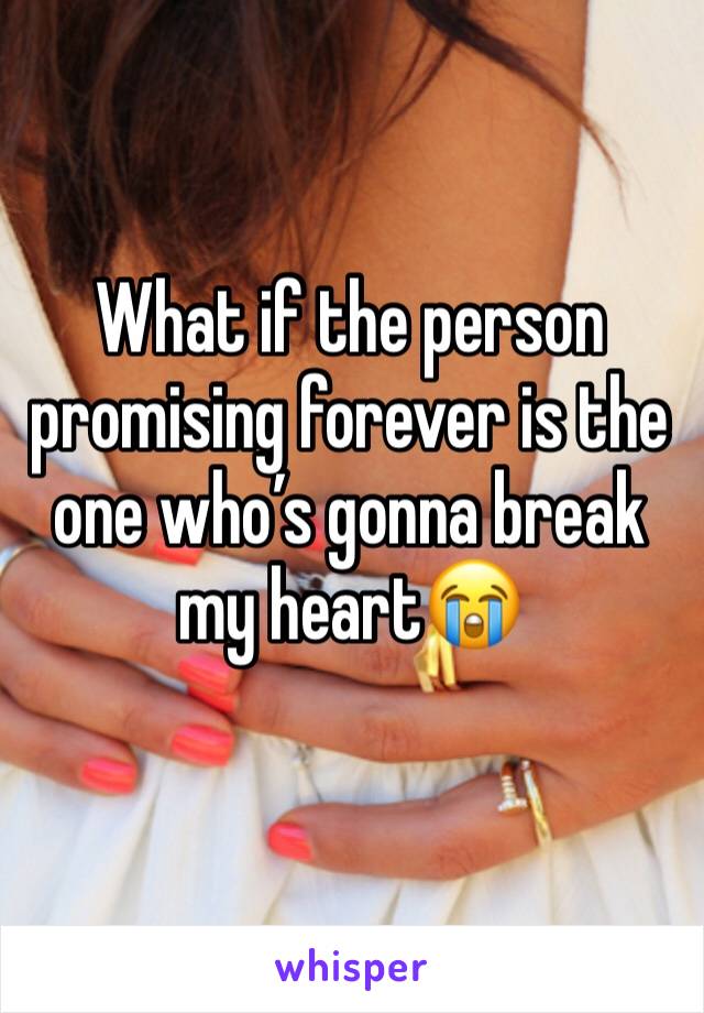 What if the person promising forever is the one who’s gonna break my heart😭