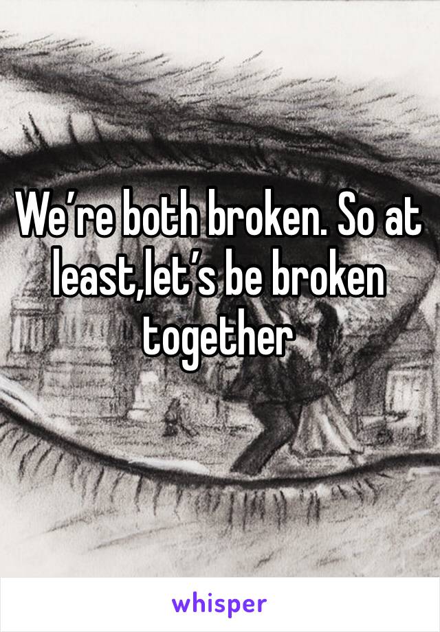 We’re both broken. So at least,let’s be broken together