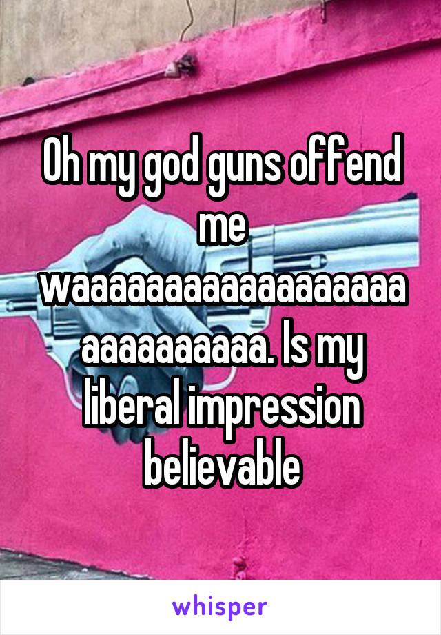 Oh my god guns offend me waaaaaaaaaaaaaaaaaaaaaaaaaaaa. Is my liberal impression believable