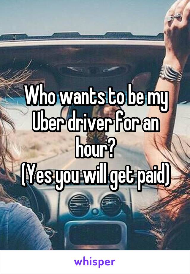 Who wants to be my Uber driver for an hour?
(Yes you will get paid)