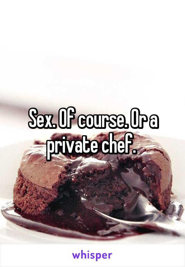 Sex. Of course. Or a private chef. 