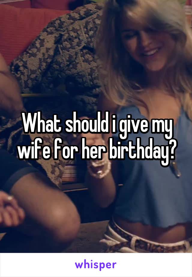 What should i give my wife for her birthday?