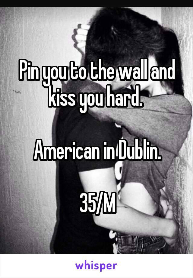 Pin you to the wall and kiss you hard. 

American in Dublin.

35/M