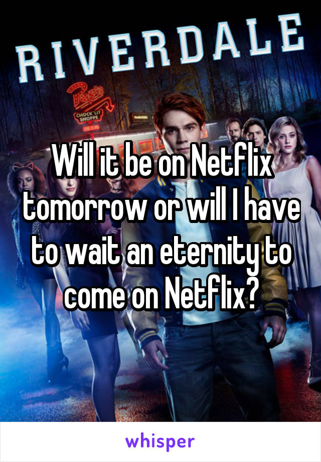 Will it be on Netflix tomorrow or will I have to wait an eternity to come on Netflix?