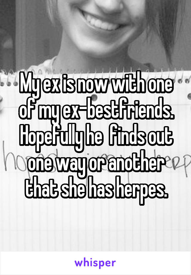 My ex is now with one of my ex-bestfriends. Hopefully he  finds out one way or another that she has herpes.