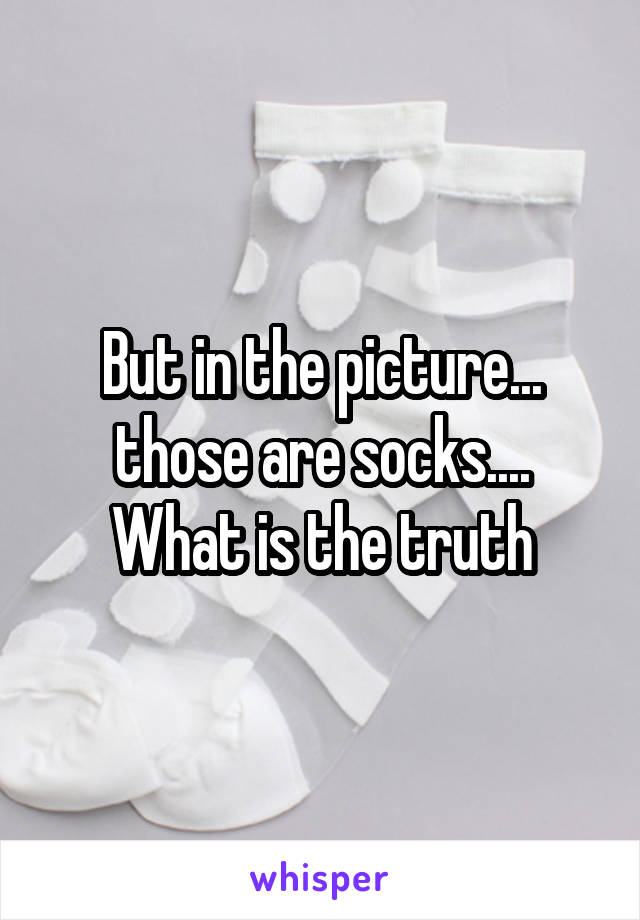 But in the picture... those are socks.... What is the truth