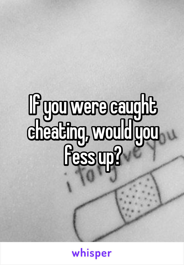 If you were caught cheating, would you fess up?