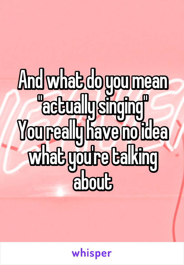 And what do you mean "actually singing"
You really have no idea what you're talking about