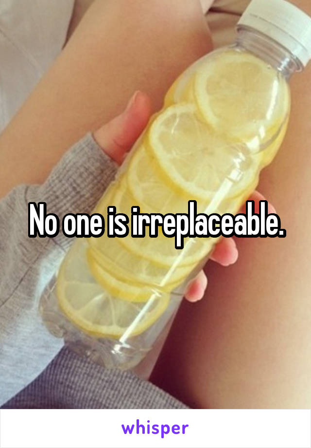 No one is irreplaceable.