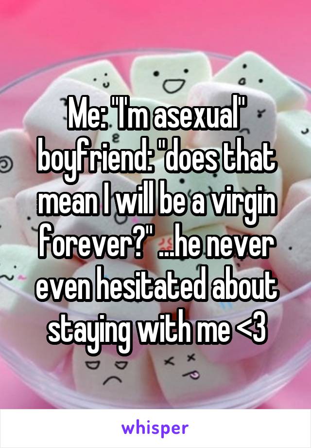 Me: "I'm asexual" boyfriend: "does that mean I will be a virgin forever?" ...he never even hesitated about staying with me <3