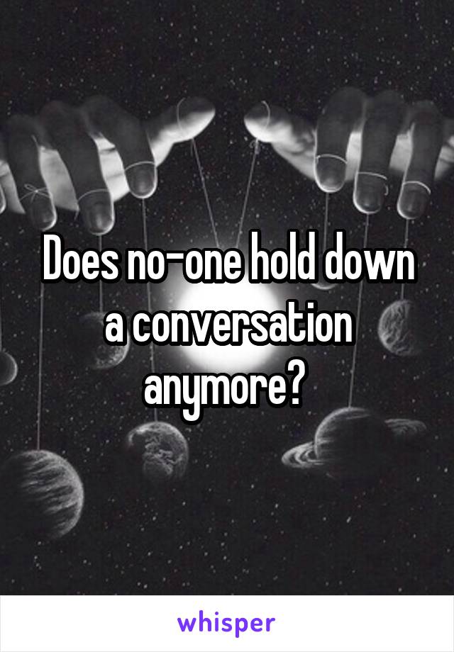 Does no-one hold down a conversation anymore? 