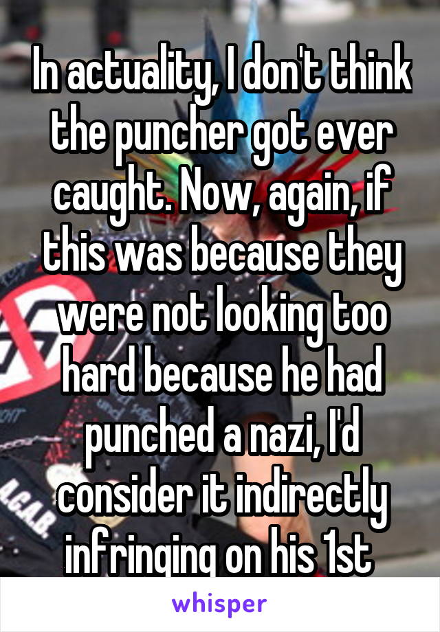 In actuality, I don't think the puncher got ever caught. Now, again, if this was because they were not looking too hard because he had punched a nazi, I'd consider it indirectly infringing on his 1st 