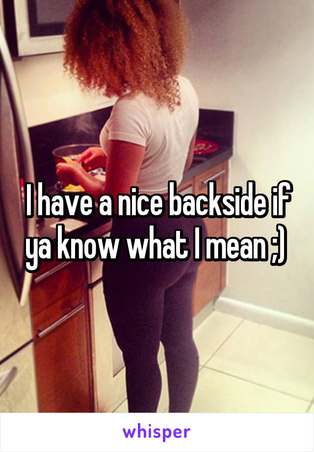 I have a nice backside if ya know what I mean ;) 