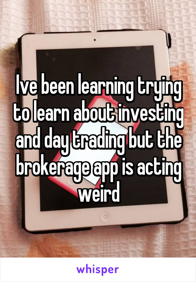 Ive been learning trying to learn about investing and day trading but the brokerage app is acting weird