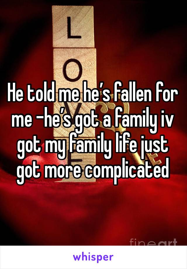 He told me he’s fallen for me -he’s got a family iv got my family life just got more complicated 