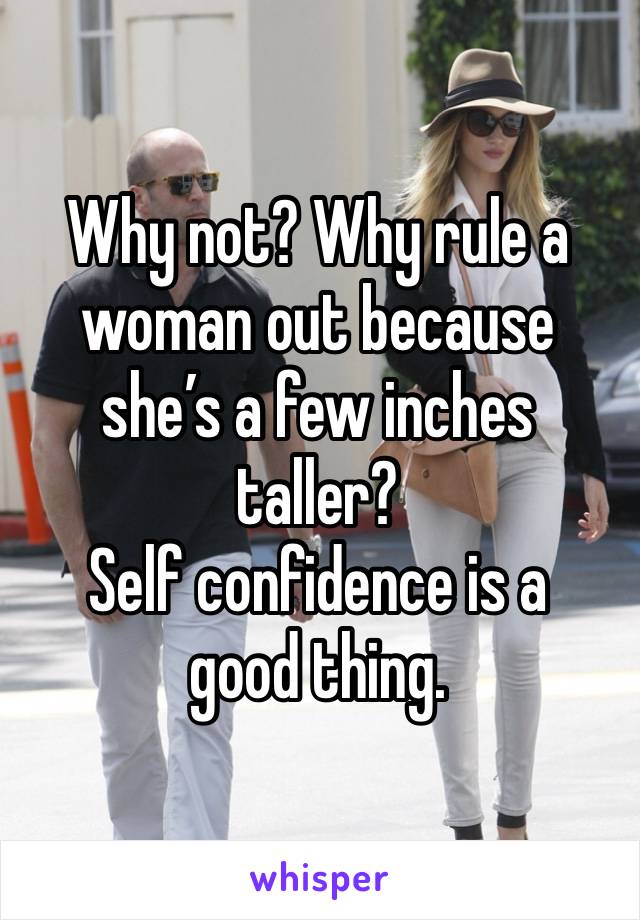 Why not? Why rule a woman out because she’s a few inches taller?
Self confidence is a good thing.